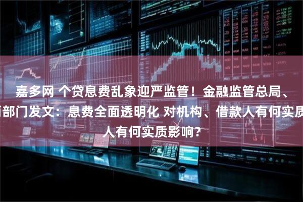 嘉多网 个贷息费乱象迎严监管！金融监管总局、央行两部门发文：息费全面透明化 对机构、借款人有何实质影响？