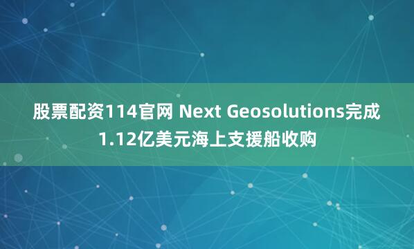 股票配资114官网 Next Geosolutions完成1.12亿美元海上支援船收购