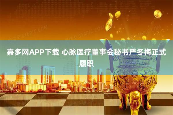嘉多网APP下载 心脉医疗董事会秘书严冬梅正式履职