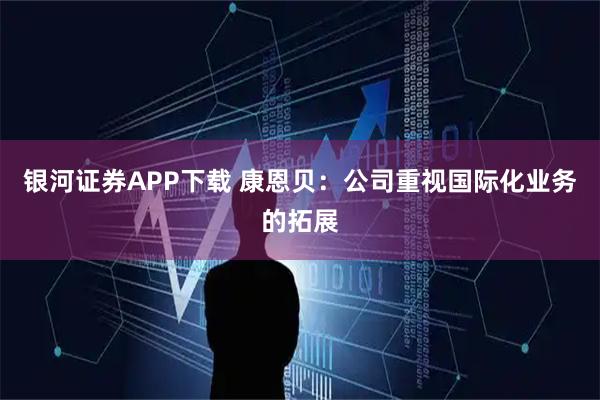 银河证券APP下载 康恩贝：公司重视国际化业务的拓展