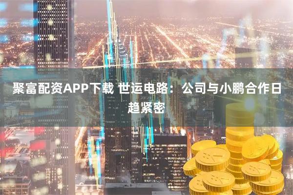 聚富配资APP下载 世运电路：公司与小鹏合作日趋紧密