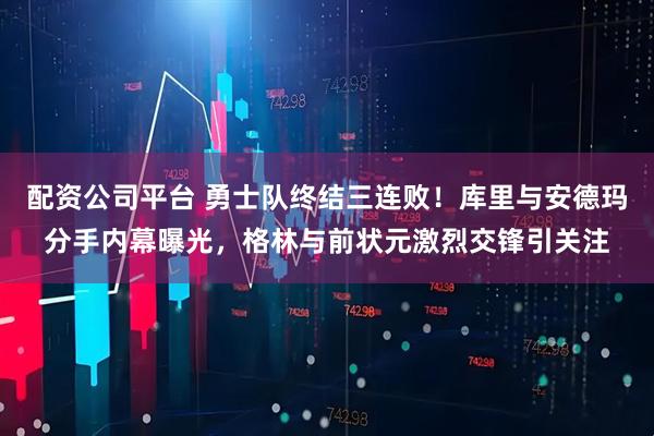 配资公司平台 勇士队终结三连败！库里与安德玛分手内幕曝光，格林与前状元激烈交锋引关注