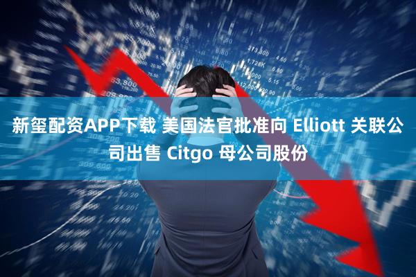 新玺配资APP下载 美国法官批准向 Elliott 关联公司出售 Citgo 母公司股份