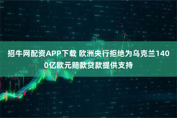 招牛网配资APP下载 欧洲央行拒绝为乌克兰1400亿欧元赔款贷款提供支持
