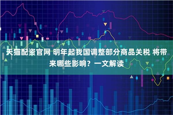 天猫配资官网 明年起我国调整部分商品关税 将带来哪些影响？一文解读