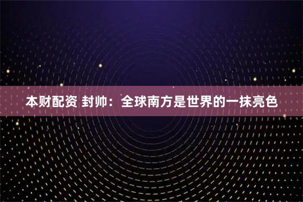本财配资 封帅:全球南方是世界的一抹亮色