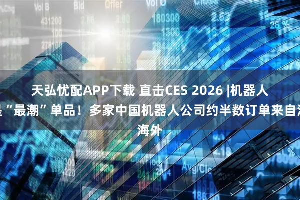 天弘忧配APP下载 直击CES 2026 |机器人才是“最潮”单品！多家中国机器人公司约半数订单来自海外