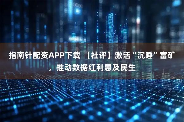 指南针配资APP下载 【社评】激活“沉睡”富矿，推动数据红利惠及民生