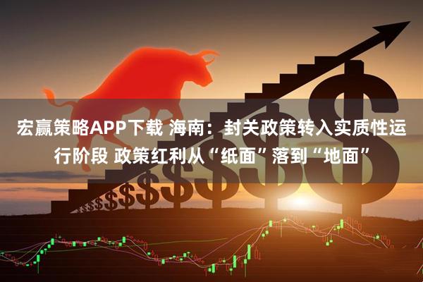 宏赢策略APP下载 海南：封关政策转入实质性运行阶段 政策红利从“纸面”落到“地面”