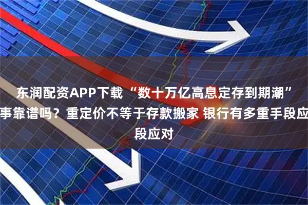 东润配资APP下载 “数十万亿高息定存到期潮”叙事靠谱吗？重定价不等于存款搬家 银行有多重手段应对