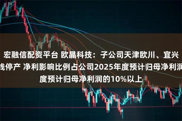 宏融信配资平台 欧晶科技：子公司天津欧川、宜兴欧清部分产线停产 净利影响比例占公司2025年度预计归母净利润的10%以上