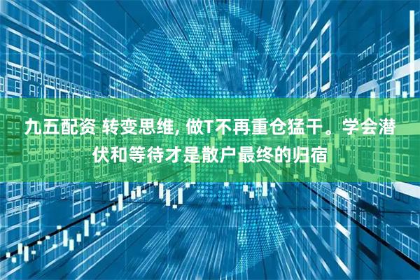 九五配资 转变思维, 做T不再重仓猛干。学会潜伏和等待才是散户最终的归宿