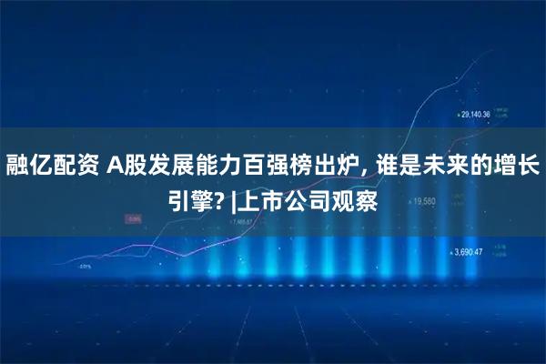 融亿配资 A股发展能力百强榜出炉, 谁是未来的增长引擎? |上市公司观察