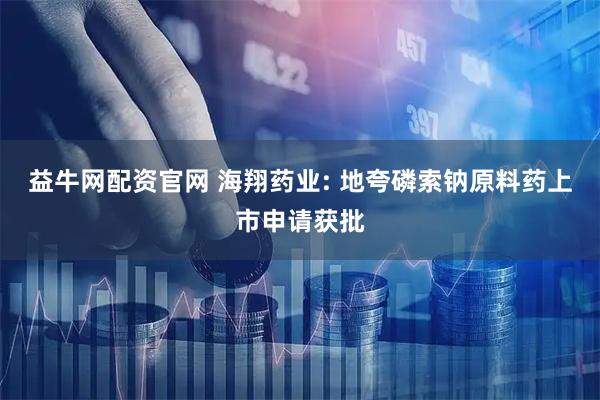 益牛网配资官网 海翔药业: 地夸磷索钠原料药上市申请获批