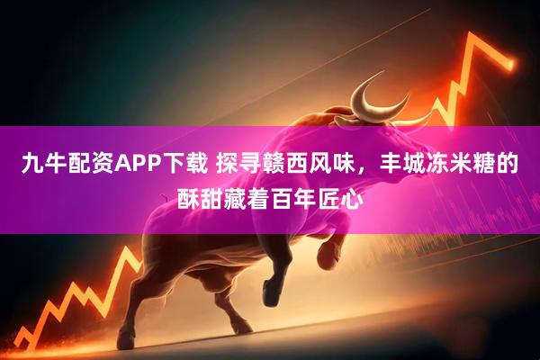 九牛配资APP下载 探寻赣西风味，丰城冻米糖的酥甜藏着百年匠心