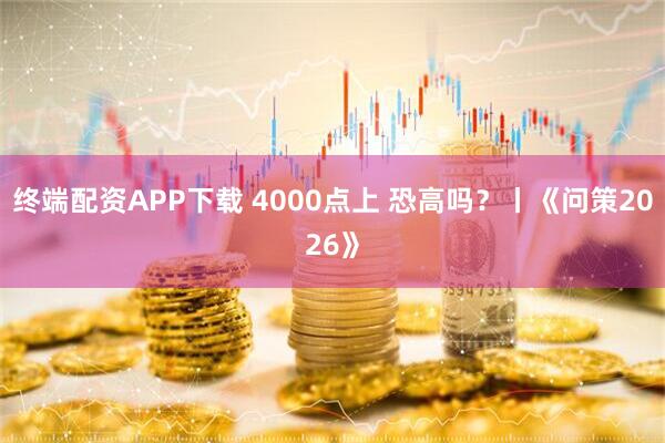 终端配资APP下载 4000点上 恐高吗？丨《问策2026》