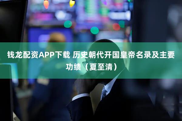 钱龙配资APP下载 历史朝代开国皇帝名录及主要功绩（夏至清）