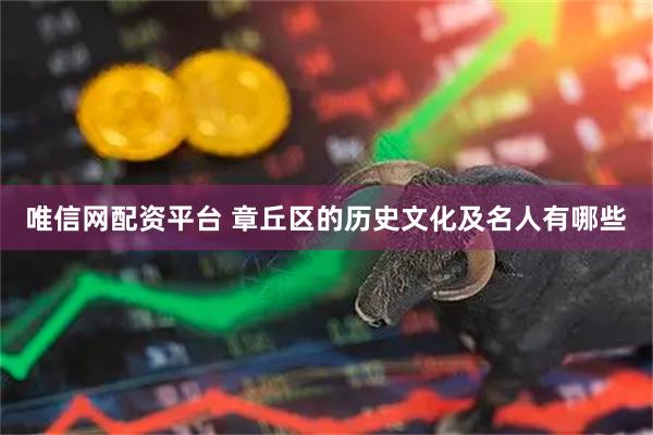 唯信网配资平台 章丘区的历史文化及名人有哪些