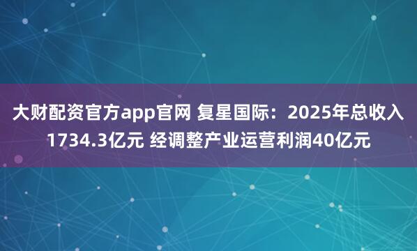大财配资官方app官网 复星国际：2025年总收入1734.3亿元 经调整产业运营利润40亿元