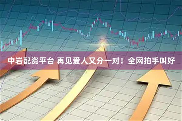 中岩配资平台 再见爱人又分一对！全网拍手叫好