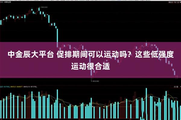 中金辰大平台 促排期间可以运动吗？这些低强度运动很合适