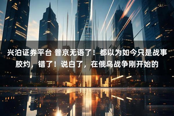 兴泊证券平台 普京无语了!都以为如今只是战事胶灼,错了!说白了,在俄乌战争刚开始的
