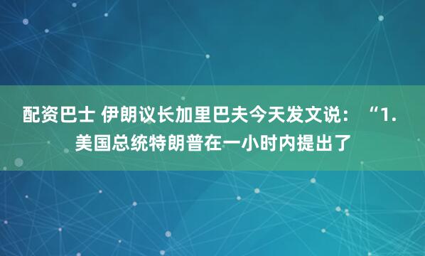 配资巴士 伊朗议长加里巴夫今天发文说: “1. 美国总统特朗普在一小时内提出了