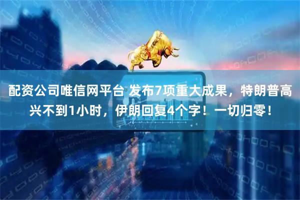 配资公司唯信网平台 发布7项重大成果，特朗普高兴不到1小时，伊朗回复4个字！一切归零！