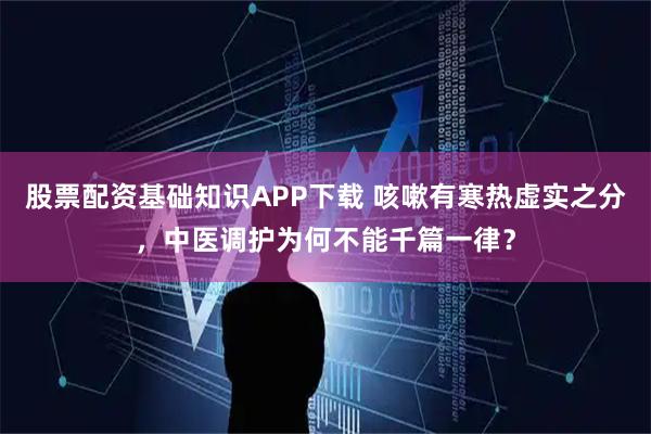 股票配资基础知识APP下载 咳嗽有寒热虚实之分，中医调护为何不能千篇一律？