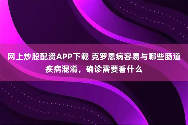 网上炒股配资APP下载 克罗恩病容易与哪些肠道疾病混淆，确诊需要看什么