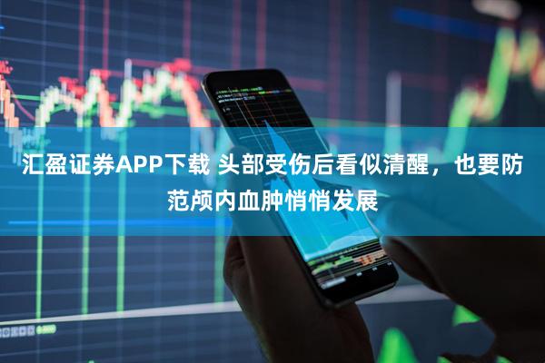 汇盈证券APP下载 头部受伤后看似清醒,也要防范颅内血肿悄悄发展