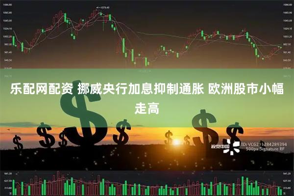 乐配网配资 挪威央行加息抑制通胀 欧洲股市小幅走高
