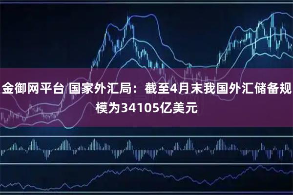 金御网平台 国家外汇局：截至4月末我国外汇储备规模为34105亿美元