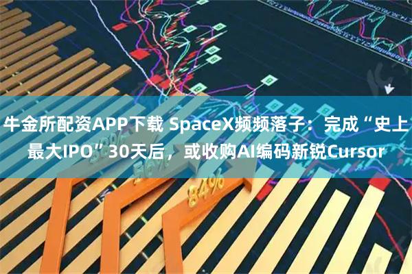 牛金所配资APP下载 SpaceX频频落子：完成“史上最大IPO”30天后，或收购AI编码新锐Cursor