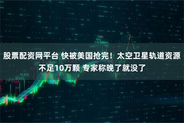股票配资网平台 快被美国抢完！太空卫星轨道资源不足10万颗 专家称晚了就没了