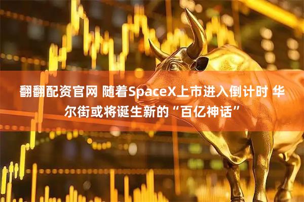 翻翻配资官网 随着SpaceX上市进入倒计时 华尔街或将诞生新的“百亿神话”