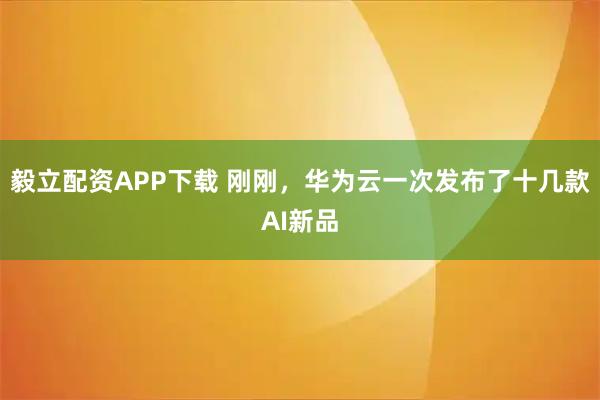 毅立配资APP下载 刚刚，华为云一次发布了十几款AI新品