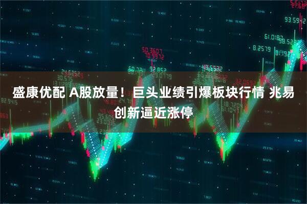 盛康优配 A股放量！巨头业绩引爆板块行情 兆易创新逼近涨停
