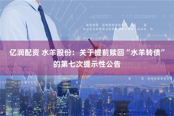 亿润配资 水羊股份：关于提前赎回“水羊转债”的第七次提示性公告