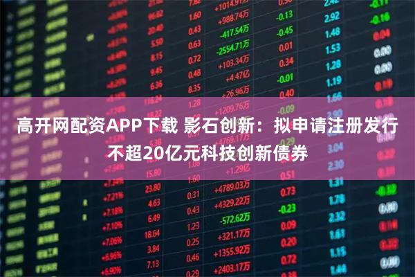 高开网配资APP下载 影石创新：拟申请注册发行不超20亿元科技创新债券