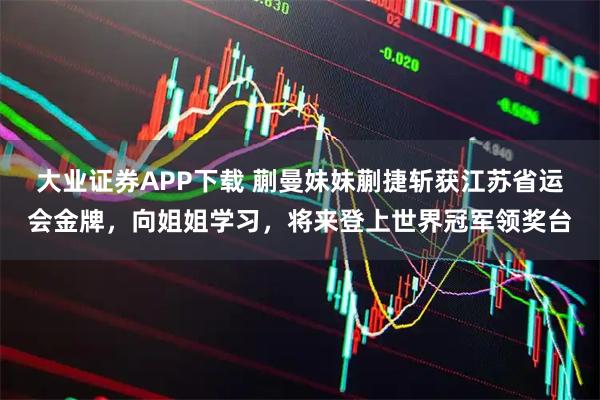大业证券APP下载 蒯曼妹妹蒯捷斩获江苏省运会金牌，向姐姐学习，将来登上世界冠军领奖台