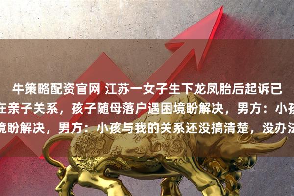牛策略配资官网 江苏一女子生下龙凤胎后起诉已婚董事长，法院判其存在亲子关系，孩子随母落户遇困境盼解决，男方：小孩与我的关系还没搞清楚，没办法表态